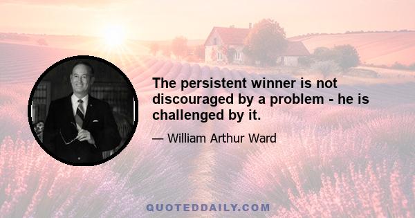 The persistent winner is not discouraged by a problem - he is challenged by it.