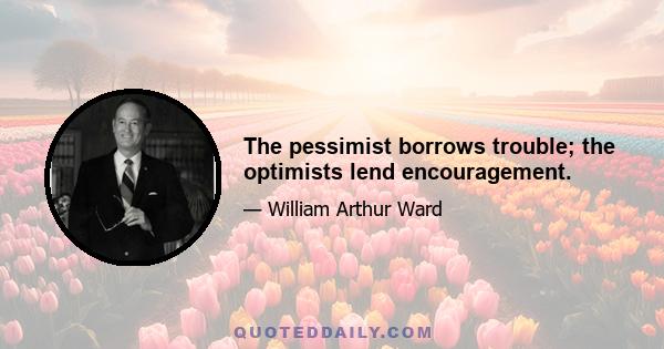 The pessimist borrows trouble; the optimists lend encouragement.