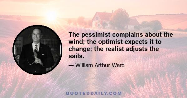 The pessimist complains about the wind; the optimist expects it to change; the realist adjusts the sails.