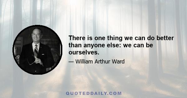 There is one thing we can do better than anyone else: we can be ourselves.