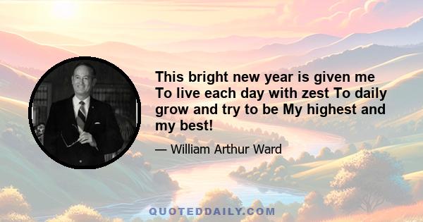 This bright new year is given me To live each day with zest To daily grow and try to be My highest and my best!