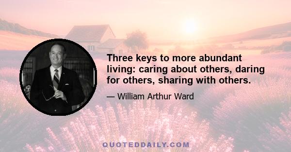 Three keys to more abundant living: caring about others, daring for others, sharing with others.