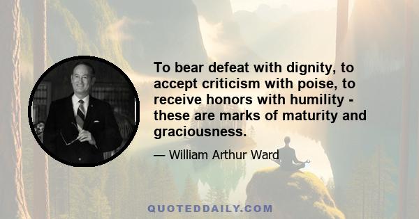 To bear defeat with dignity, to accept criticism with poise, to receive honors with humility - these are marks of maturity and graciousness.