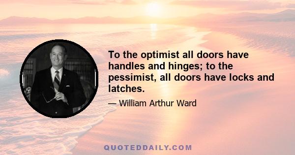 To the optimist all doors have handles and hinges; to the pessimist, all doors have locks and latches.