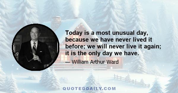 Today is a most unusual day, because we have never lived it before; we will never live it again; it is the only day we have.