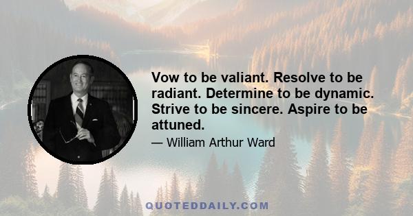 Vow to be valiant. Resolve to be radiant. Determine to be dynamic. Strive to be sincere. Aspire to be attuned.