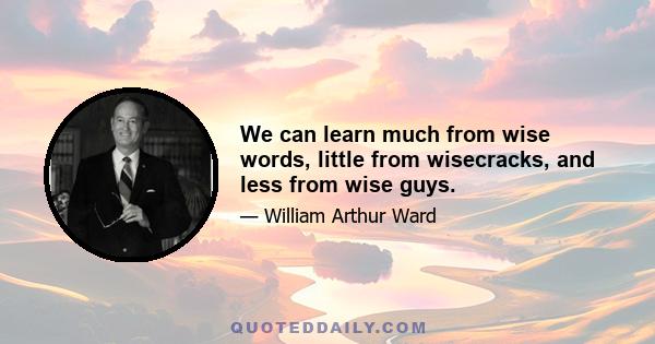 We can learn much from wise words, little from wisecracks, and less from wise guys.