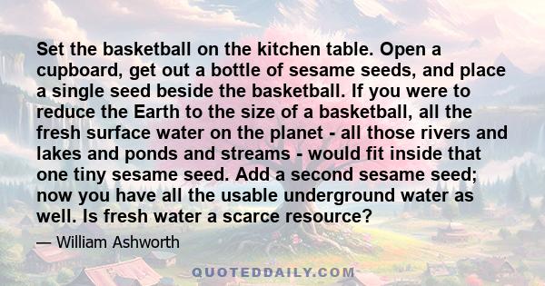 Set the basketball on the kitchen table. Open a cupboard, get out a bottle of sesame seeds, and place a single seed beside the basketball. If you were to reduce the Earth to the size of a basketball, all the fresh