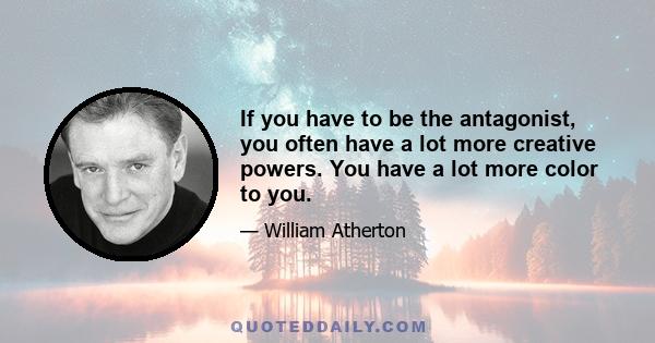 If you have to be the antagonist, you often have a lot more creative powers. You have a lot more color to you.