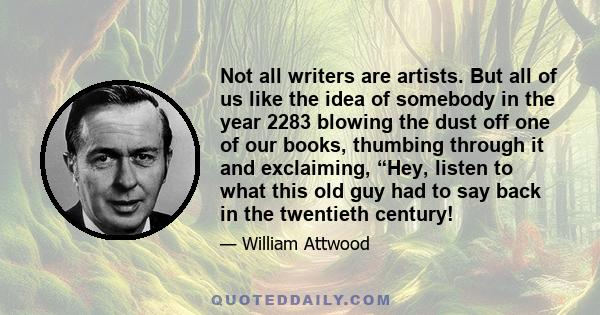 Not all writers are artists. But all of us like the idea of somebody in the year 2283 blowing the dust off one of our books, thumbing through it and exclaiming, “Hey, listen to what this old guy had to say back in the