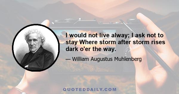 I would not live alway; I ask not to stay Where storm after storm rises dark o'er the way.