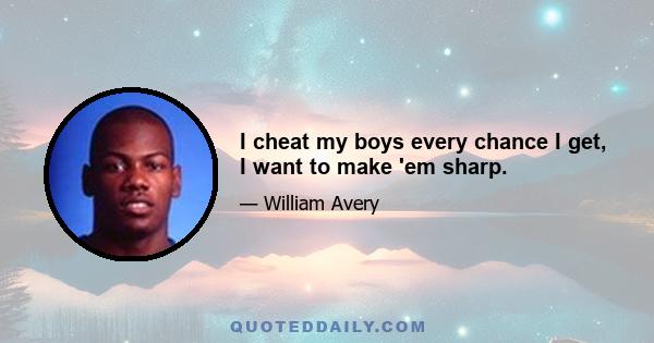 I cheat my boys every chance I get, I want to make 'em sharp.