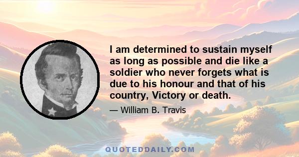 I am determined to sustain myself as long as possible and die like a soldier who never forgets what is due to his honour and that of his country, Victory or death.