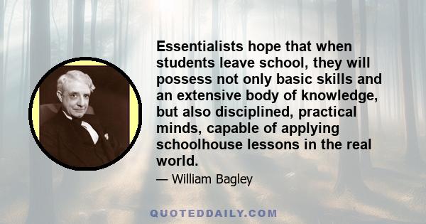 Essentialists hope that when students leave school, they will possess not only basic skills and an extensive body of knowledge, but also disciplined, practical minds, capable of applying schoolhouse lessons in the real