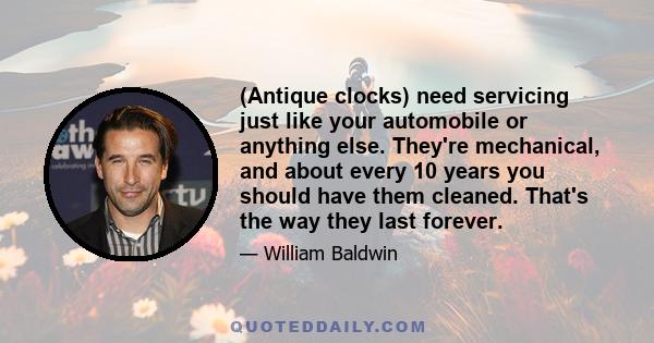 (Antique clocks) need servicing just like your automobile or anything else. They're mechanical, and about every 10 years you should have them cleaned. That's the way they last forever.