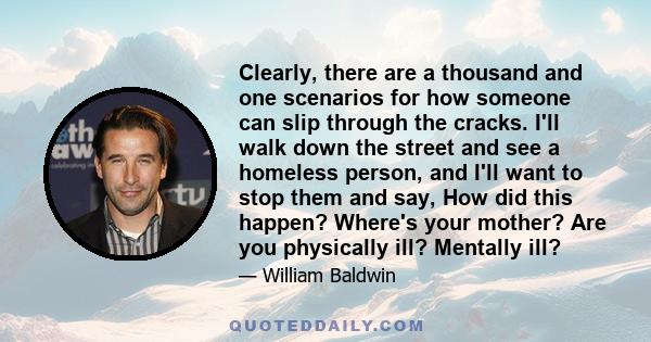 Clearly, there are a thousand and one scenarios for how someone can slip through the cracks. I'll walk down the street and see a homeless person, and I'll want to stop them and say, How did this happen? Where's your