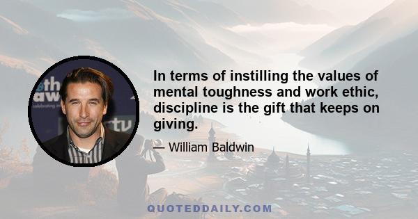 In terms of instilling the values of mental toughness and work ethic, discipline is the gift that keeps on giving.