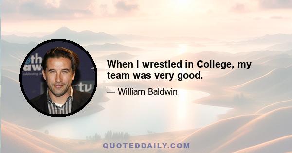 When I wrestled in College, my team was very good.