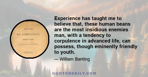 Experience has taught me to believe that, these human beans are the most insidious enemies man, with a tendency to corpulence in advanced life, can possess, though eminently friendly to youth.