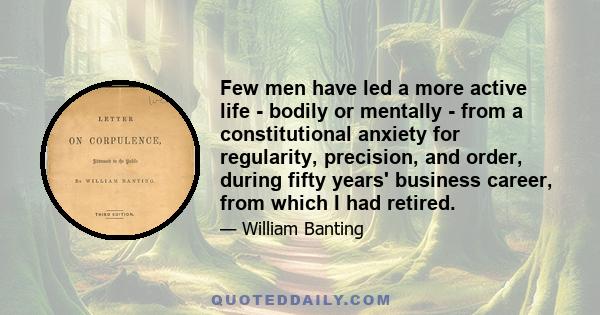 Few men have led a more active life - bodily or mentally - from a constitutional anxiety for regularity, precision, and order, during fifty years' business career, from which I had retired.