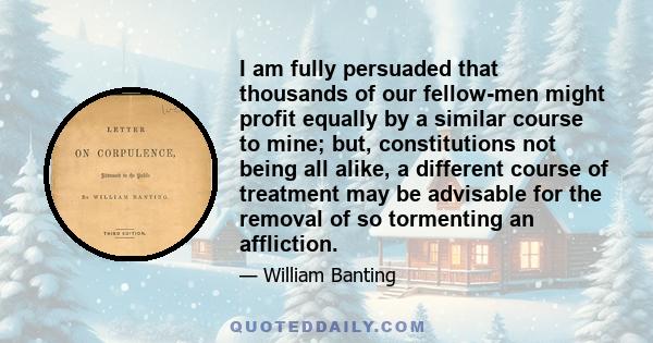 I am fully persuaded that thousands of our fellow-men might profit equally by a similar course to mine; but, constitutions not being all alike, a different course of treatment may be advisable for the removal of so