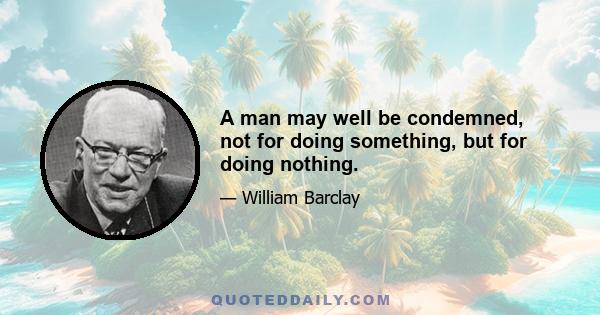 A man may well be condemned, not for doing something, but for doing nothing.