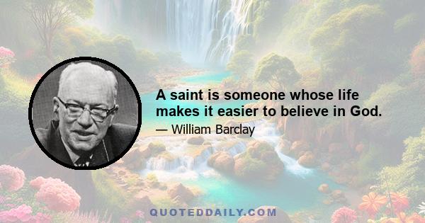 A saint is someone whose life makes it easier to believe in God.