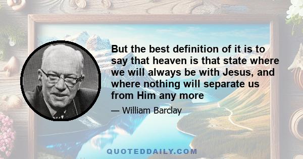 But the best definition of it is to say that heaven is that state where we will always be with Jesus, and where nothing will separate us from Him any more