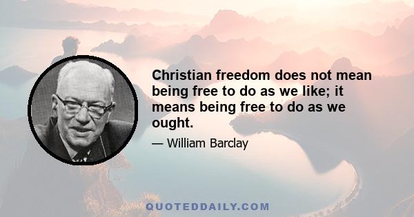 Christian freedom does not mean being free to do as we like; it means being free to do as we ought.