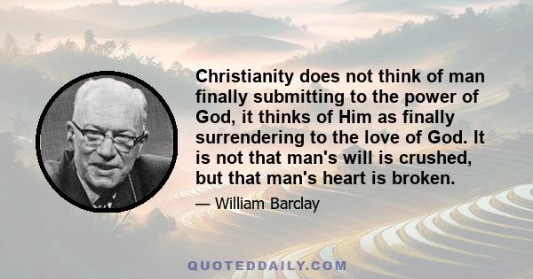 Christianity does not think of man finally submitting to the power of God, it thinks of Him as finally surrendering to the love of God. It is not that man's will is crushed, but that man's heart is broken.