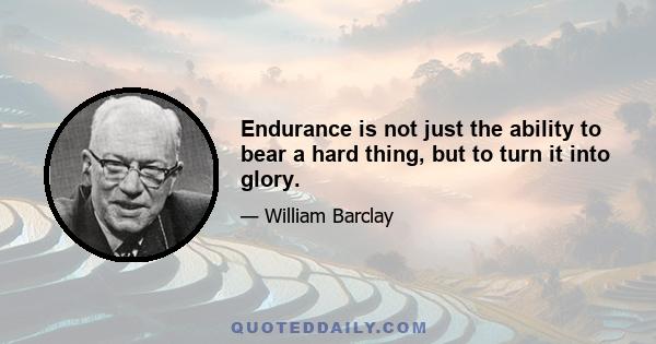 Endurance is not just the ability to bear a hard thing, but to turn it into glory.