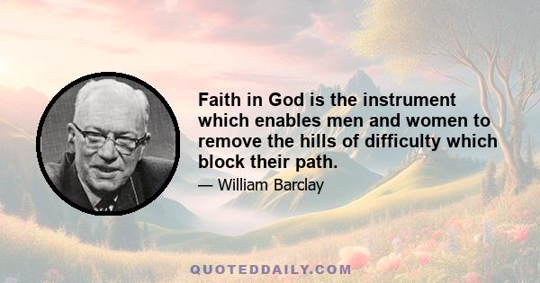 Faith in God is the instrument which enables men and women to remove the hills of difficulty which block their path.