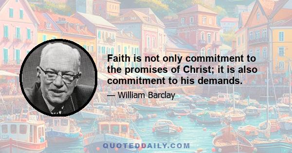 Faith is not only commitment to the promises of Christ; it is also commitment to his demands.