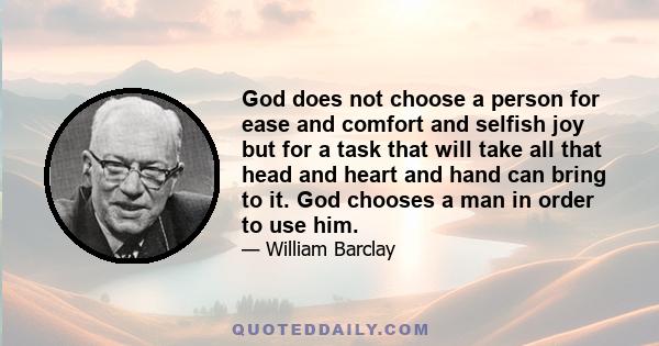 God does not choose a person for ease and comfort and selfish joy but for a task that will take all that head and heart and hand can bring to it. God chooses a man in order to use him.