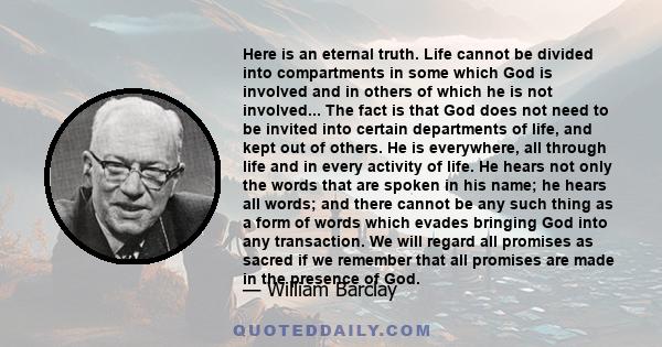 Here is an eternal truth. Life cannot be divided into compartments in some which God is involved and in others of which he is not involved... The fact is that God does not need to be invited into certain departments of