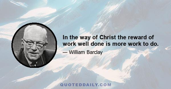 In the way of Christ the reward of work well done is more work to do.