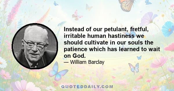 Instead of our petulant, fretful, irritable human hastiness we should cultivate in our souls the patience which has learned to wait on God.