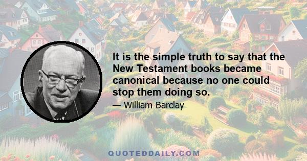 It is the simple truth to say that the New Testament books became canonical because no one could stop them doing so.