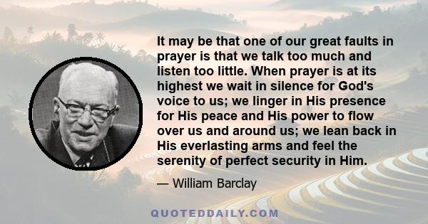 It may be that one of our great faults in prayer is that we talk too much and listen too little. When prayer is at its highest we wait in silence for God's voice to us; we linger in His presence for His peace and His