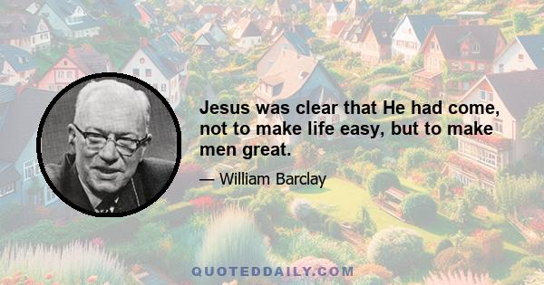 Jesus was clear that He had come, not to make life easy, but to make men great.