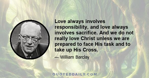 Love always involves responsibility, and love always involves sacrifice. And we do not really love Christ unless we are prepared to face His task and to take up His Cross.