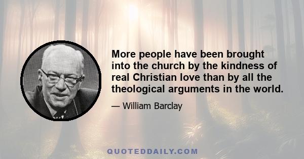 More people have been brought into the church by the kindness of real Christian love than by all the theological arguments in the world.