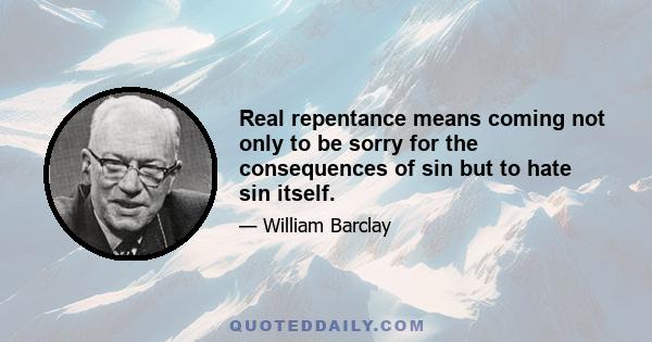 Real repentance means coming not only to be sorry for the consequences of sin but to hate sin itself.