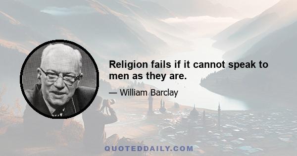 Religion fails if it cannot speak to men as they are.