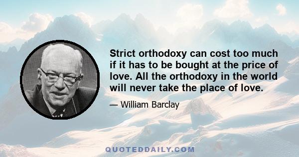 Strict orthodoxy can cost too much if it has to be bought at the price of love. All the orthodoxy in the world will never take the place of love.