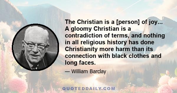 The Christian is a [person] of joy... A gloomy Christian is a contradiction of terms, and nothing in all religious history has done Christianity more harm than its connection with black clothes and long faces.