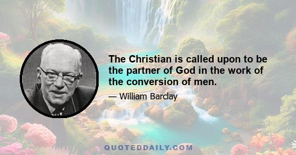 The Christian is called upon to be the partner of God in the work of the conversion of men.