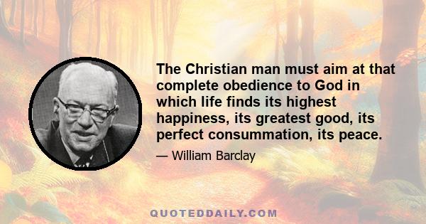 The Christian man must aim at that complete obedience to God in which life finds its highest happiness, its greatest good, its perfect consummation, its peace.