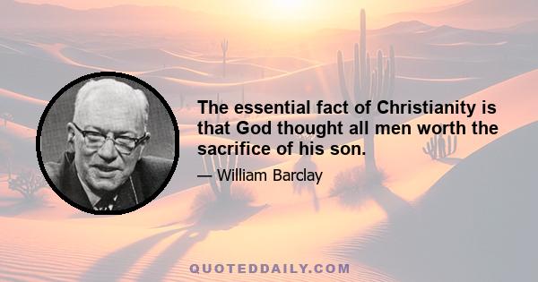 The essential fact of Christianity is that God thought all men worth the sacrifice of his son.