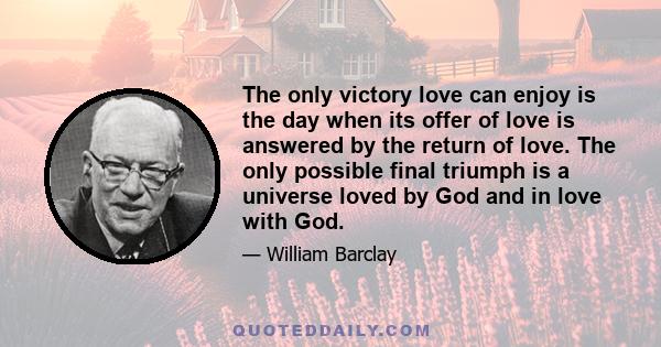 The only victory love can enjoy is the day when its offer of love is answered by the return of love. The only possible final triumph is a universe loved by God and in love with God.